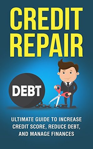 Credit Repair The Ultimate Guide to Increase Your Credit Score, Decrease Your Debt, and Manage Your Finances (Credit Score, FICO Score, Remove Negative Items, )